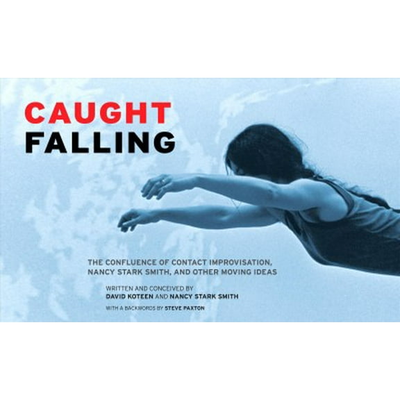 Caught Falling: The Confluence of Contact Improvisation, Nancy Stark Smith, and Other Moving Ideas (Paperback)