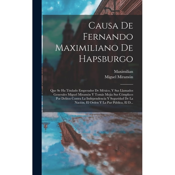 Causa De Fernando Maximiliano De Hapsburgo: Que Se Ha Titulado Emperador De México, Y Sus Llamados Generales Miguel Mira, (Hardcover)