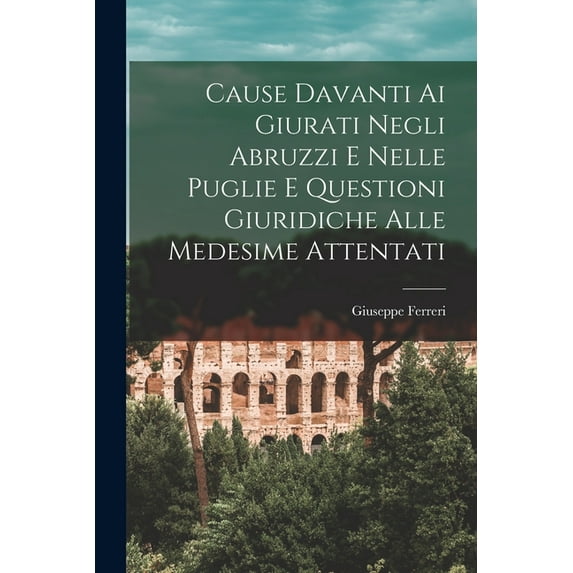 Cause Davanti Ai Giurati Negli Abruzzi E Nelle Puglie E Questioni Giuridiche Alle Medesime Attentati, (Paperback)
