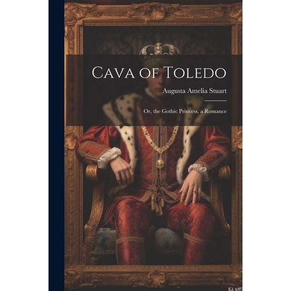 Cava of Toledo : Or, the Gothic Princess. a Romance (Paperback)