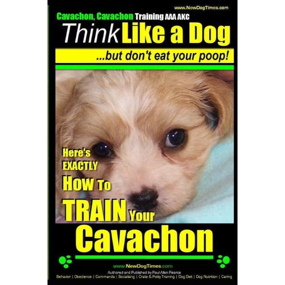 Cavachon, Cavachon Training Cavachon, Cavachon Training AAA AKC Think Like a Dog, But Don't Eat Your Poop!: Here's EXACTLY How To TRAIN Your Cavacho, Book 1, (Paperback)