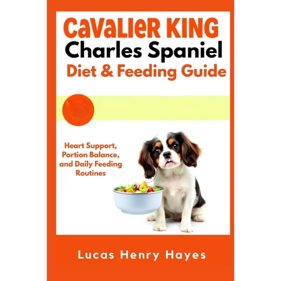 Cavalier King Charles Spaniel Diet & Feeding Guide: Heart Support, Portion Balance, and Daily Feeding Routines, (Paperback)