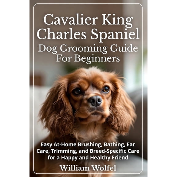Cavalier King Charles Spaniel Dog Grooming Guide For Beginners: Easy At-Home Brushing, Bathing, Ear Care, Trimming, and , (Paperback)