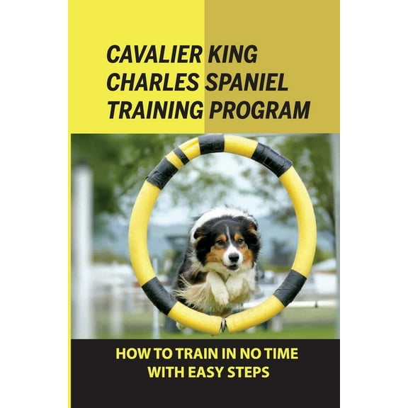 Cavalier King Charles Spaniel Training Program: How To Train In No Time With Easy Steps: How To Train Behaviors For Your Cavalier King Charles Spaniel (Paperback)