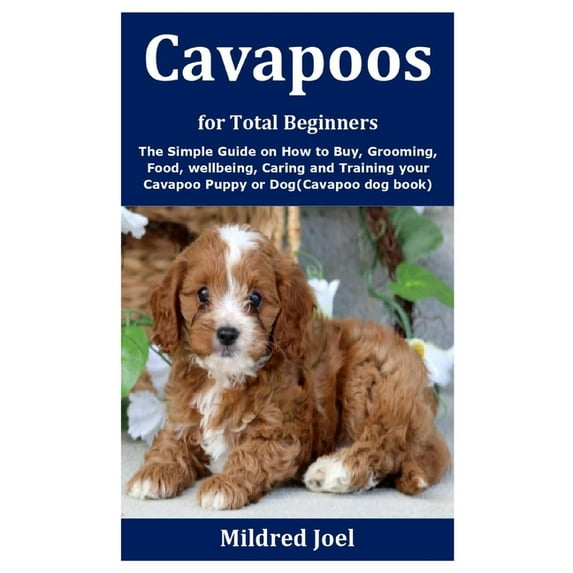 Cavapoos for Total Beginners : The Simple Guide on How to Buy, Grooming, Food, wellbeing, Caring and Training your Cavapoo Puppy or Dog(Cavapoo dog book) (Paperback)