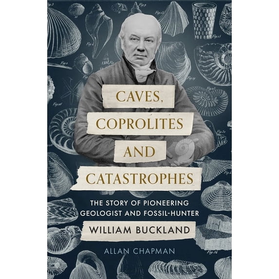 Caves, Coprolites and Catastrophes: The Story of Pioneering Geologist and Fossil-Hunter William Buckland (Hardcover)