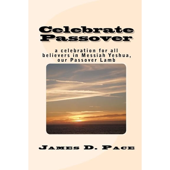 Celebrate Passover: an observance for all believers in Messiah Yeshua, our Passover Lamb Paperback 1456593234 9781456593230 James D Pace