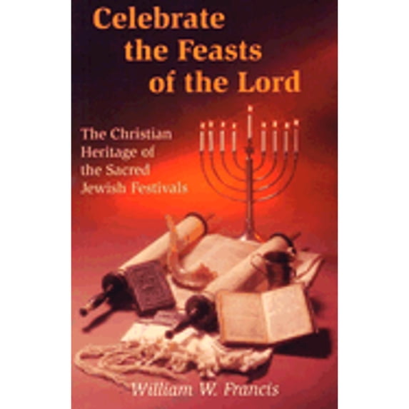 Celebrate The Feasts Of The Lord: The Christian Heritage Of Sacred Jewish
