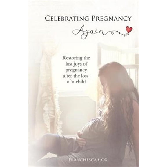Celebrating Pregnancy Again : Restoring the Lost Joys of Pregnancy After the Loss of a Child