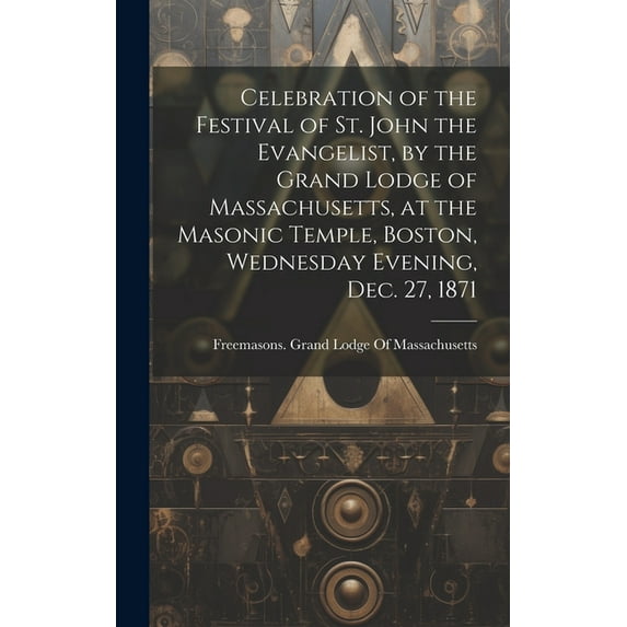 Celebration of the Festival of St. John the Evangelist, by the Grand Lodge of Massachusetts, at the Masonic Temple, Boston, Wednesday Evening, Dec. 27, 1871 (Hardcover)