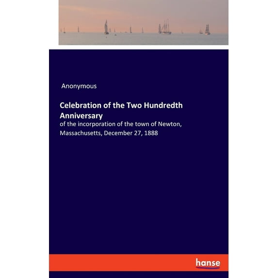Celebration of the Two Hundredth Anniversary: of the incorporation of the town of Newton, Massachusetts, December 27, 18, (Paperback)