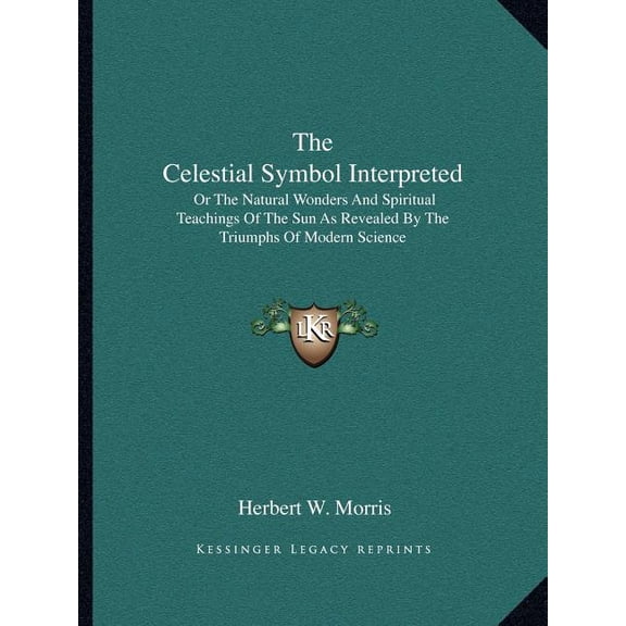 The Celestial Symbol Interpreted : Or The Natural Wonders And Spiritual Teachings Of The Sun As Revealed By The Triumphs Of Modern Science (Paperback)