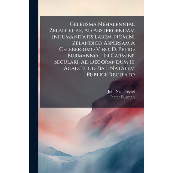 Celeusma Nehalenniae Zelandicae, Ad Abstergendam Inhumanitatis Labem, Nomini Zelandico Aspersam A Celeberrimo Viro, D. Petro Burmanno.... In Carmine Seculari, Ad Decorandum Iii Acad. Lugd. Bat. Natalem Publice Recitato (Paperback)