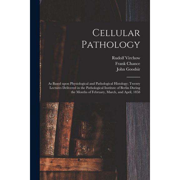 Cellular Pathology [electronic Resource] : as Based Upon Physiological and Pathological Histology; Twenty Lectures Delivered in the Pathological Insti