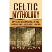 Celtic Mythology Captivating Celtic Myths of Celtic Gods, Goddesses, Heroes and Legendary Creatures, Hardcover