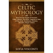 Celtic Mythology Dive Into The Depths Of Ancient Celtic Folklore, The Myths, Legends & Tales of The Gods, Goddesses, Paperback