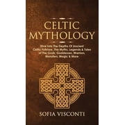 Celtic Mythology Dive Into The Depths Of Ancient Celtic Folklore, The Myths, Legends & Tales of The Gods, Goddesses, Wa, Hardcover