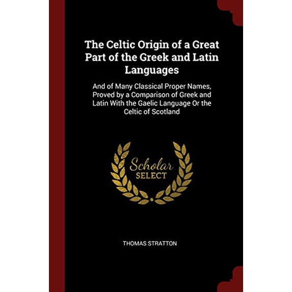 The Celtic Origin of a Great Part of the Greek and Latin Languages: And of Many Classical Proper Names, Proved by a Comparison of Greek and Latin With the Gaelic Language Or the Celtic of 1375449966
