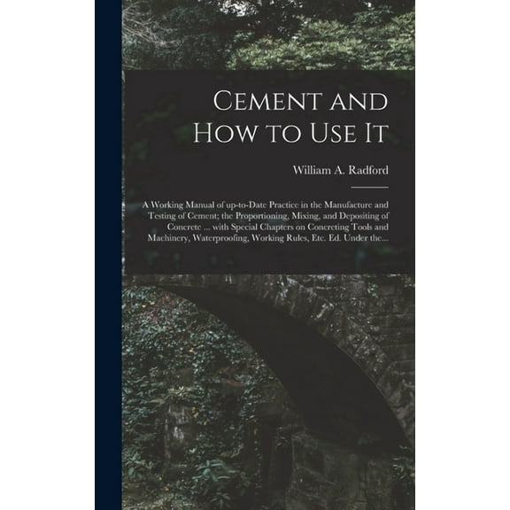 Cement and How to Use It: a Working Manual of Up-to-date Practice in the Manufacture and Testing of Cement; the Proportioning, Mixing, and Depositing . and Machinery, Waterproofing, Work 101394030X