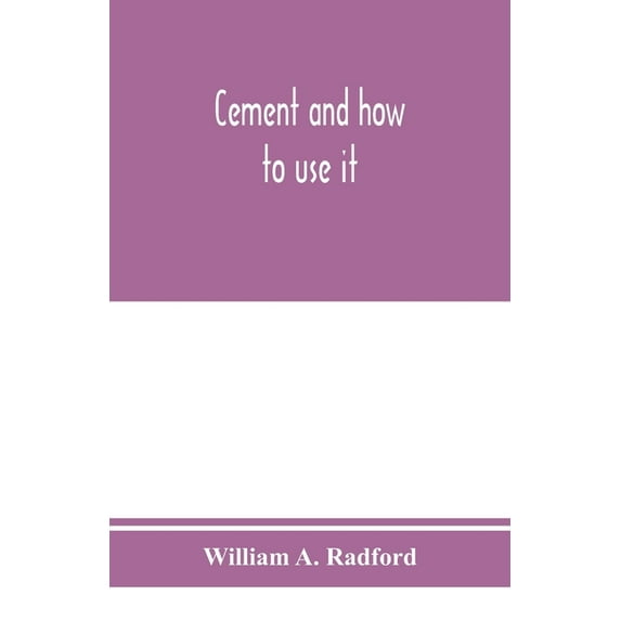 Cement and how to use it: a working manual of up-to-date practice in the manufacture and testing of cement; the proporti, (Paperback)