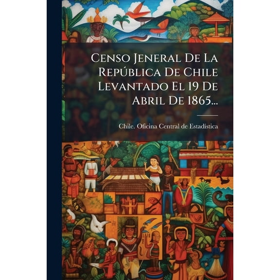 Censo Jeneral De La Repblica De Chile Levantado El 19 De Abril De 1865..., (Paperback)