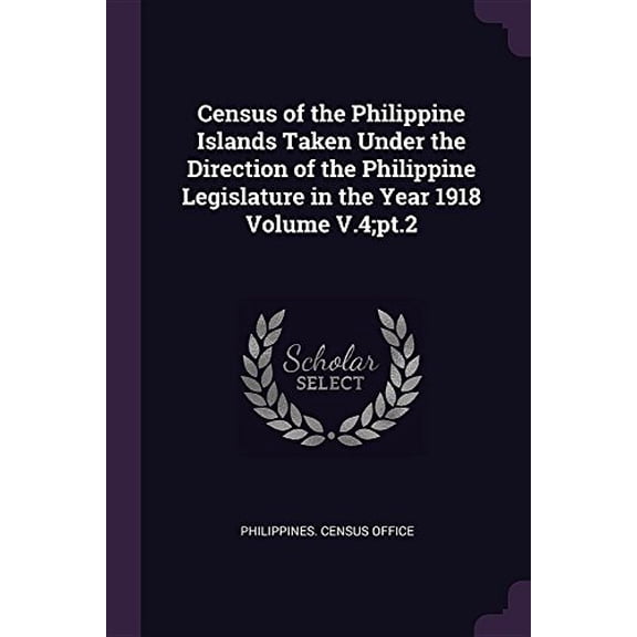 Census of the Philippine Islands Taken Under the Direction of the Philippine Legislature in the Year 1918 Volume V.4;pt.2 Paperback 1378597699 9781378597699 Philippines. Census Office