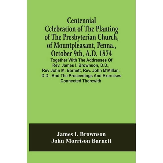 Centennial Celebration Of The Planting Of The Presbyterian Church, Of Mountpleasant, Penna., October 9Th, A.D. 1874: Tog, (Paperback)