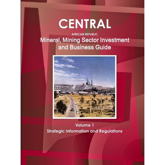 Central African Republic Mineral, Mining Sector Investment and Business Guide Volume 1 Strategic Information and Regulations (Paperback)