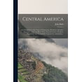 thumbnail image 1 of Central America: Describing Each of the States of Guatemala, Honduras, Salvador, Nicaragua, and Costa Rica; Their Natural Features, Products, Population, and Remarkable Capacity for Colonization... (P, 1 of 1