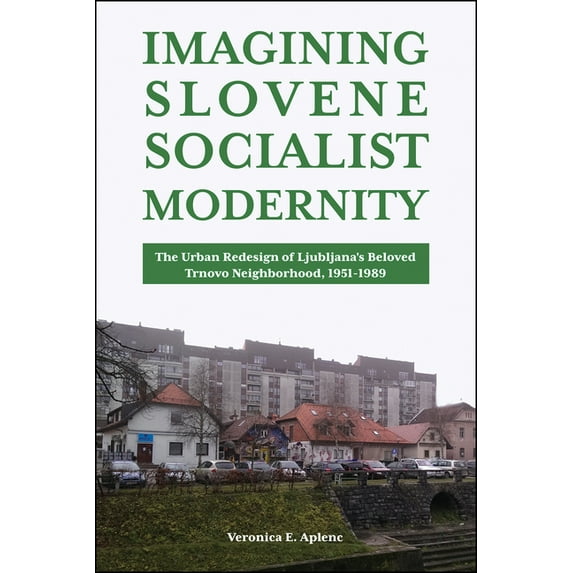 Central European Studies Imagining Slovene Socialist Modernity: The Urban Redesign of Ljubljana's Beloved Trnovo Neighborhood, 1951-1989, (Paperback)