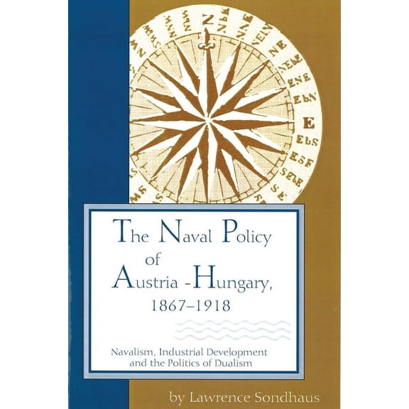 Central European Studies The Naval Policy of Austria-Hungary, 1867-1918: Navalism, Industrial Development, and the Politics of Dualism, (Paperback)