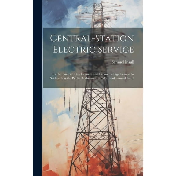 Central-Station Electric Service: Its Commercial Development and Economic Significance As Set Forth in the Public Addresses (1897-1914) of Samuel Insull (Hardcover)
