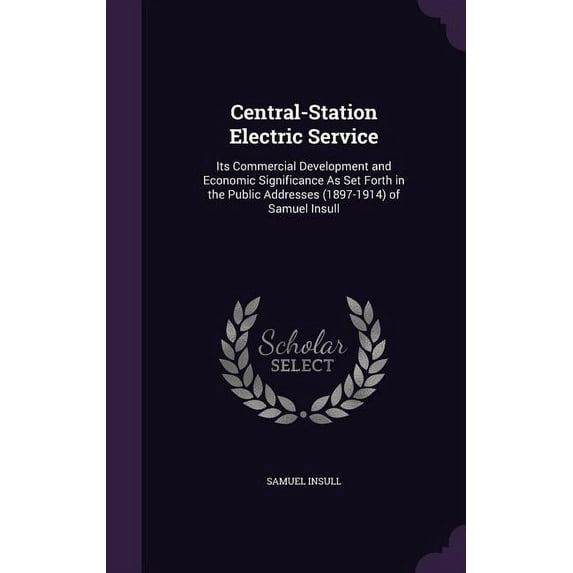 Central-Station Electric Service: Its Commercial Development and Economic Significance As Set Forth in the Public Addresses (1897-1914) of Samuel Insull (Hardcover)