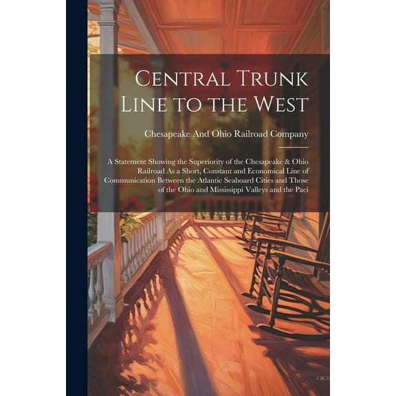 Central Trunk Line to the West: A Statement Showing the Superiority of the Chesapeake & Ohio Railroad As a Short, Constant and Economical Line of Communication Between the Atlantic Seaboard Cities and