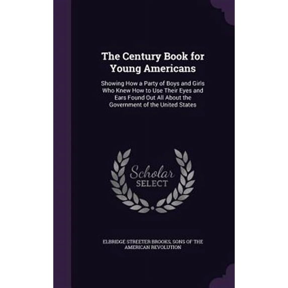 The Century Book for Young Americans: Showing How a Party of Boys and Girls Who Knew How to Use Their Eyes and Ears Found Out All about the Government of the United States Hardcover 1340798301 Elbri