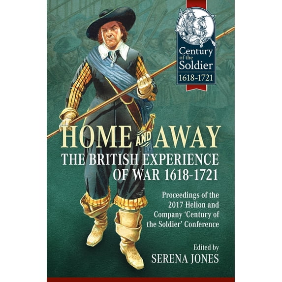 Century of the Soldier 1618-1721 Home and Away: The British Experience of War 1618-1721. Proceedings of the 2017 Helion and Company 'Century of the , (Paperback)