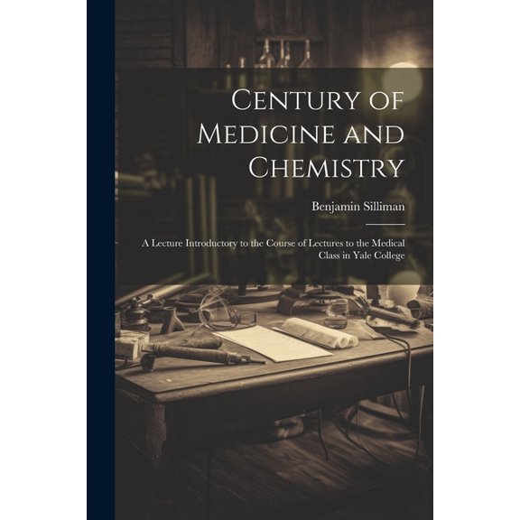 Century of Medicine and Chemistry: A Lecture Introductory to the Course of Lectures to the Medical Class in Yale College (Paperback)