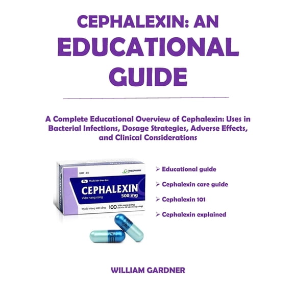 Cephalexin: AN EDUCATIONAL GUIDE: A Complete Educational Overview of Cephalexin: Uses in Bacterial Infections, Dosage St, (Paperback)