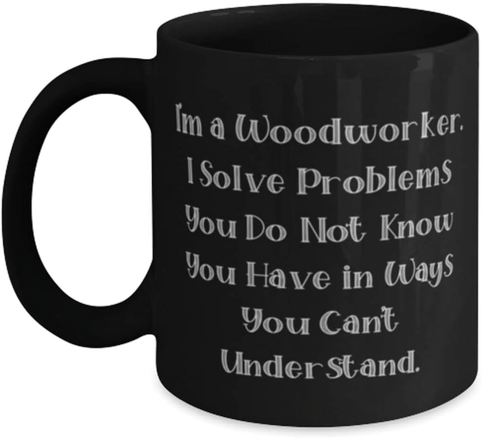 Ceramic Coffee Mug I'm a Woodworker. I Solve Problems You Do Not Know