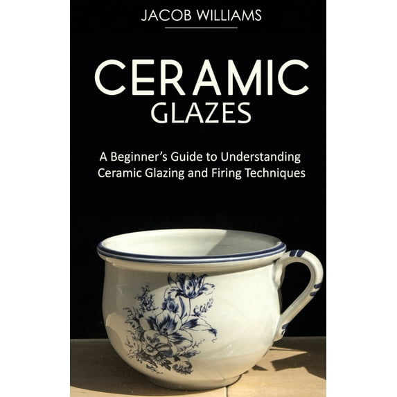 Ceramic Glazes: A Beginner's Guide to Understanding Ceramic Glazing and Firing Techniques, (Paperback)