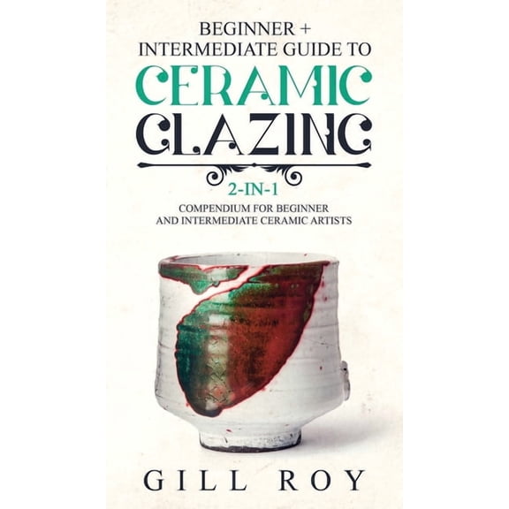 Ceramic Glazing: Beginner + Intermediate Guide to Ceramic Glazing: 2-in-1 Compendium for Beginner and Intermediate Ceram, (Hardcover)