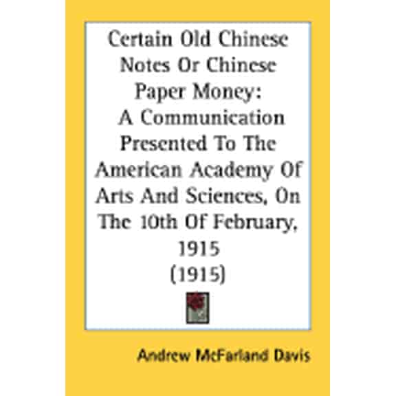 Certain Old Chinese Notes Or Chinese Paper Money: A Communication Presented To The American Academy Of Arts And Sciences, On The 10th Of February, 1915 1915 Paperback 0548834555 9780548834558 Andr