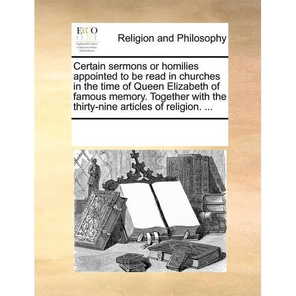 Certain Sermons or Homilies Appointed to Be Read in Churches in the Time of Queen Elizabeth of Famous Memory. Together with the Thirty-Nine Articles o Paperback