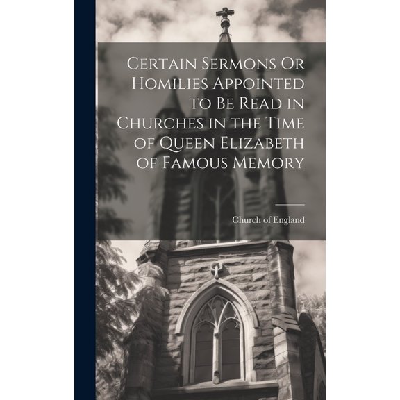 Certain Sermons Or Homilies Appointed to Be Read in Churches in the Time of Queen Elizabeth of Famous Memory (Hardcover)