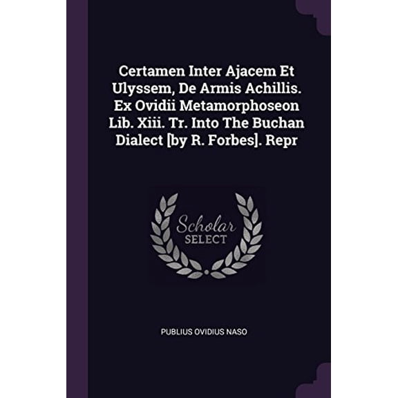Certamen Inter Ajacem Et Ulyssem, De Armis Achillis. Ex Ovidii Metamorphoseon Lib. Xiii. Tr. Into The Buchan Dialect [by R. Forbes]. Repr Paperback 1378381246 9781378381243 Publius Ovidius Naso