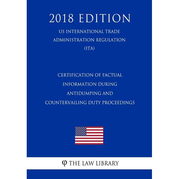 Certification of Factual Information During Antidumping and Countervailing Duty Proceedings (US International Trade Administration Regulation) (ITA) (2018 Edition) (Paperback)