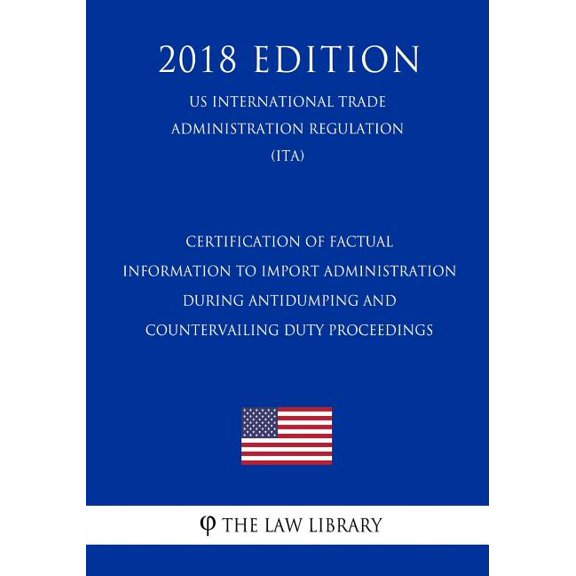 Certification of Factual Information to Import Administration During Antidumping and Countervailing Duty Proceedings (US International Trade Administration Regulation) (ITA) (2018 Edition) (Paperback)