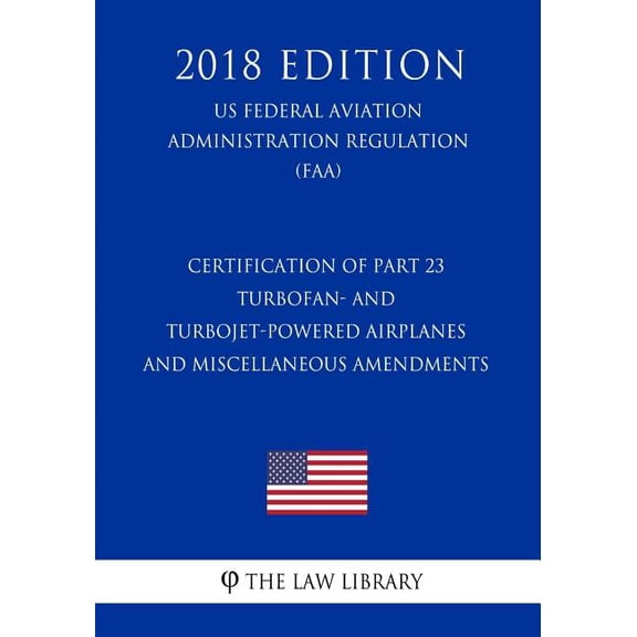 Certification of Part 23 Turbofan- and Turbojet-Powered Airplanes and Miscellaneous Amendments (US Federal Aviation Administration Regulation) (FAA) (2018 Edition) (Paperback)