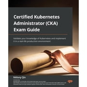 Certified Kubernetes Administrator CKA Exam Guide Validate your knowledge of Kubernetes and implement it in a real-li, Paperback