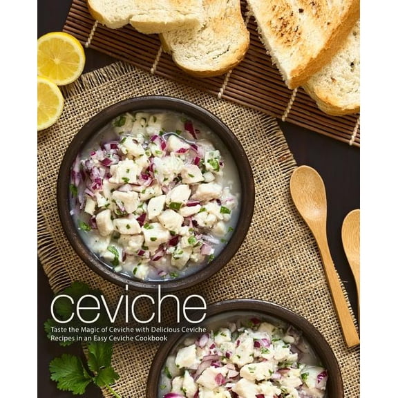 Ceviche: Taste the Magic of Ceviche with Delicious Ceviche Recipes in an Easy Ceviche Cookbook (2nd Edition)